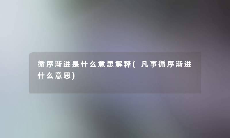 循序渐进是什么意思解释(凡事循序渐进什么意思)
