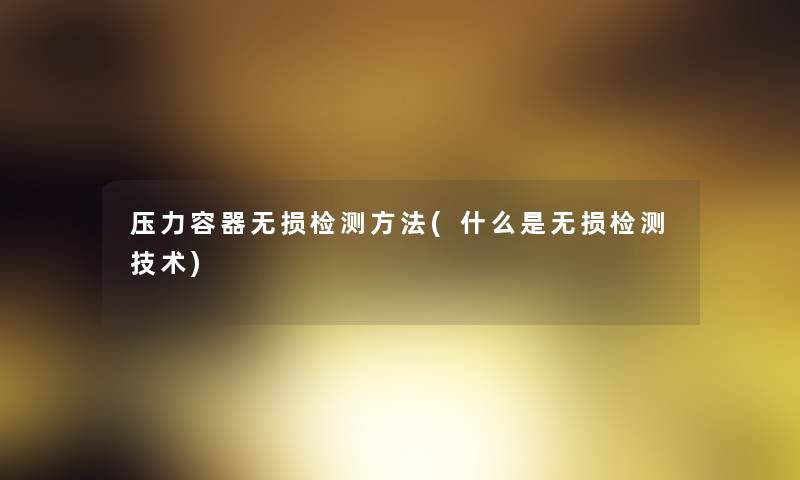 压力容器无损检测方法(什么是无损检测技术)