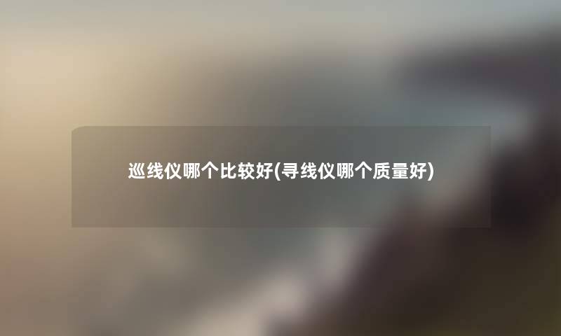巡线仪哪个比较好(寻线仪哪个质量好)