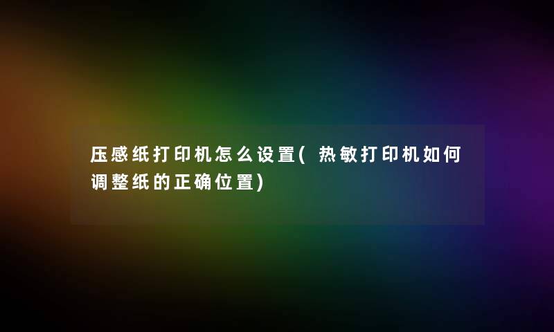 压感纸打印机怎么设置(热敏打印机如何调整纸的正确位置)