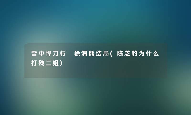 雪中悍刀行 徐渭熊结局(陈芝豹为什么打残二姐)