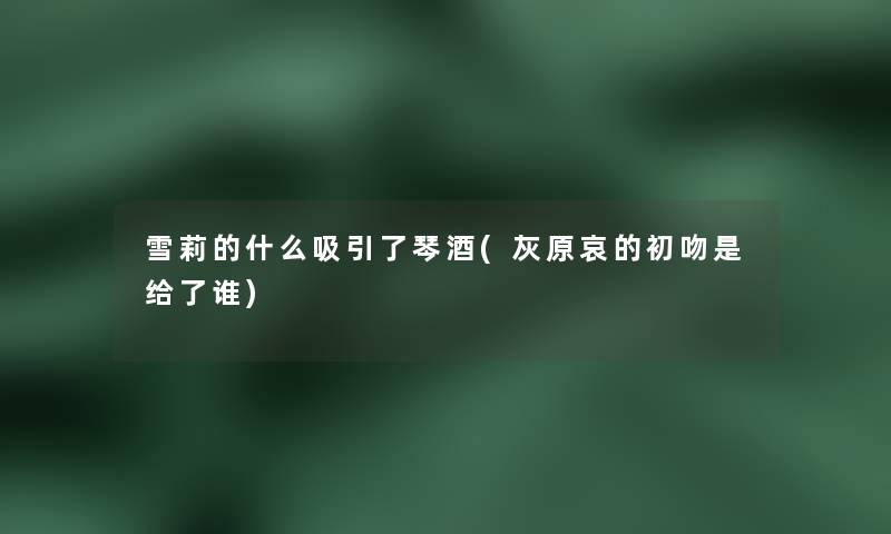 雪莉的什么吸引了琴酒(灰原哀的初吻是给了谁)