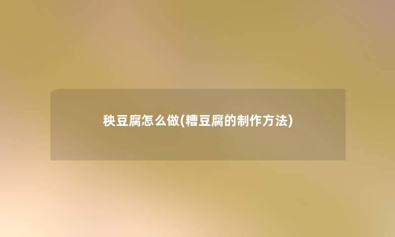 秧豆腐怎么做(糟豆腐的制作方法)