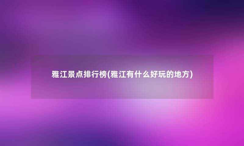 雅江景点整理榜(雅江有什么好玩的地方)