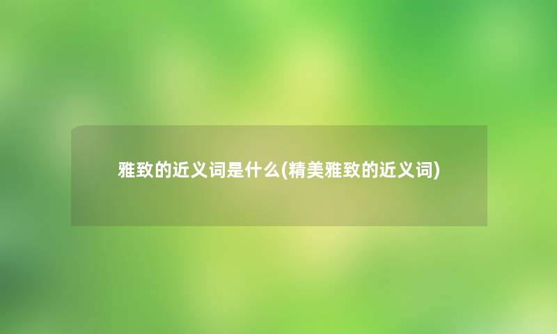 雅致的近义词是什么(精美雅致的近义词)