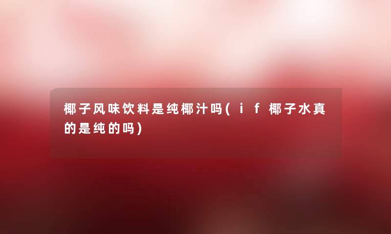 椰子风味饮料是纯椰汁吗(if椰子水真的是纯的吗)