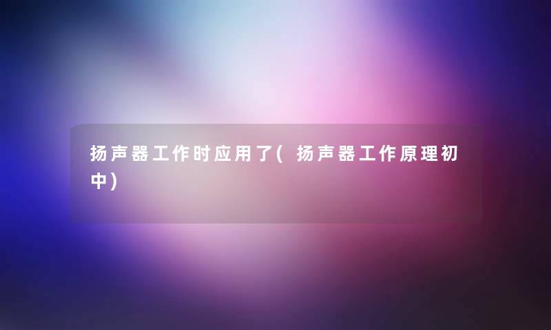 扬声器工作时应用了(扬声器工作原理初中)