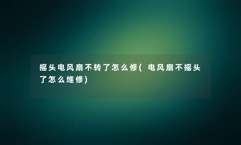 摇头电风扇不转了怎么修(电风扇不摇头了怎么维修)