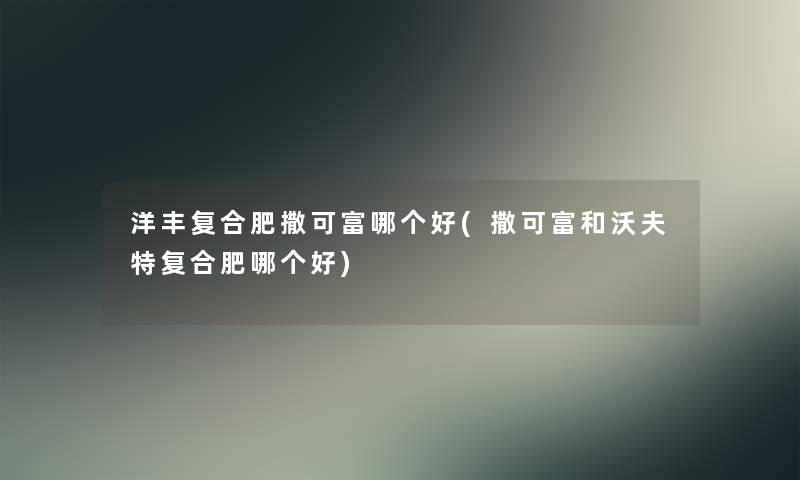洋丰复合肥撒可富哪个好(撒可富和沃夫特复合肥哪个好)