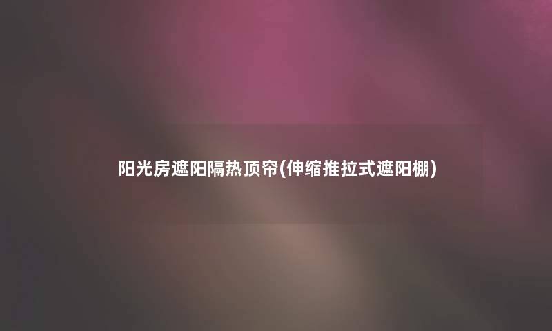 阳光房遮阳隔热顶帘(伸缩推拉式遮阳棚)