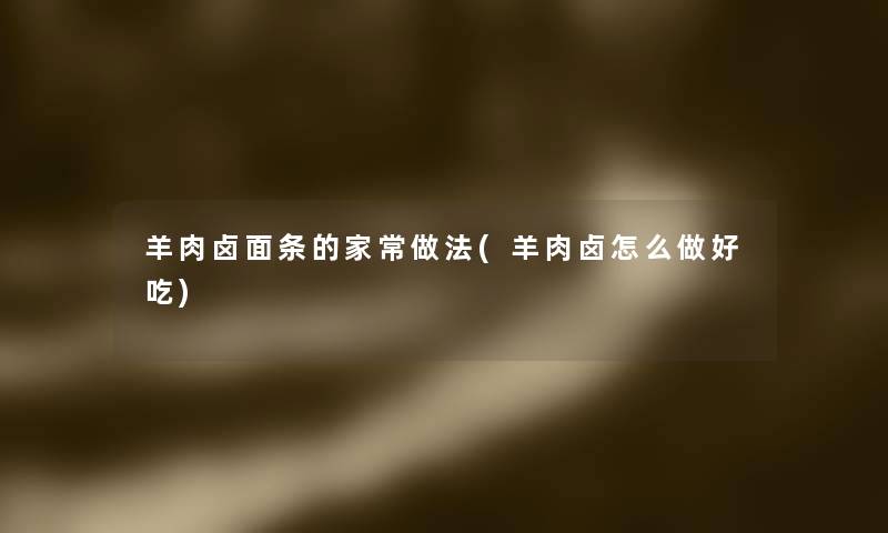羊肉卤面条的家常做法(羊肉卤怎么做好吃)