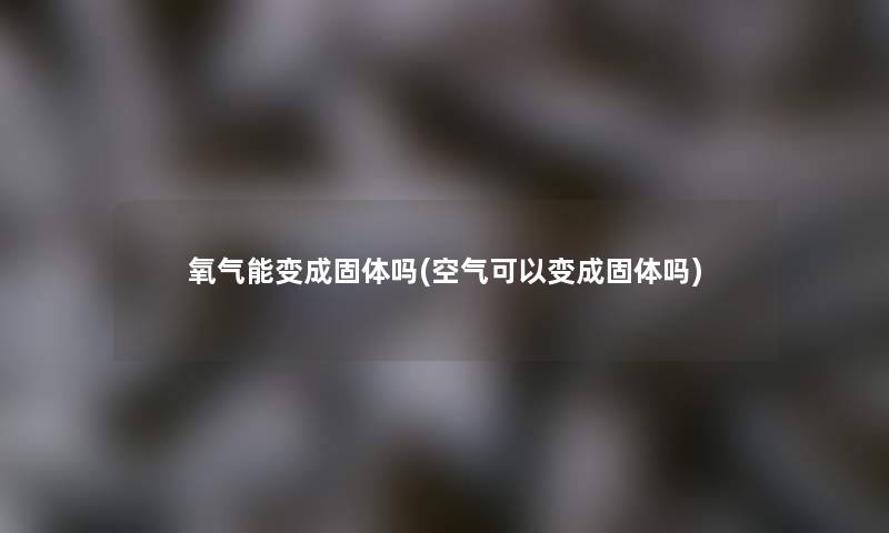 氧气能变成固体吗(空气可以变成固体吗)