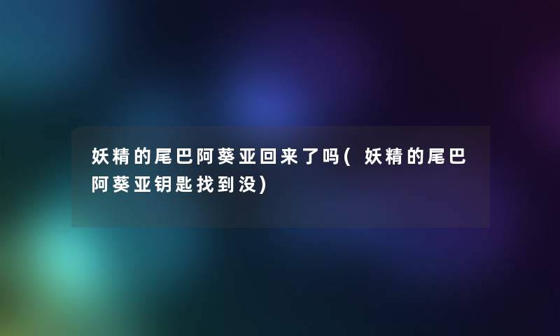 妖精的尾巴阿葵亚回来了吗(妖精的尾巴阿葵亚钥匙找到没)