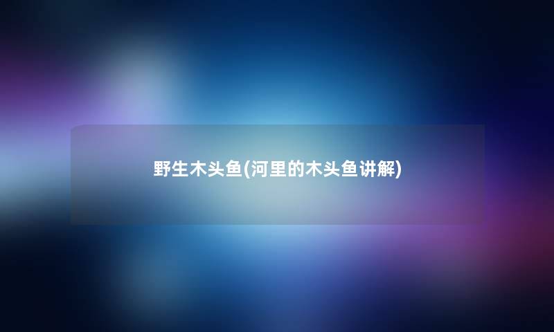 野生木头鱼(河里的木头鱼讲解)