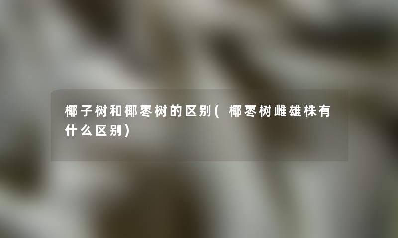 椰子树和椰枣树的区别(椰枣树雌雄株有什么区别)