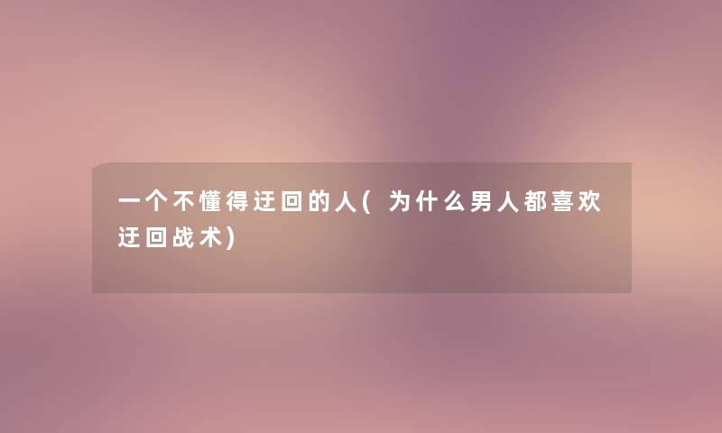 一个不懂得迂回的人(为什么男人都喜欢迂回战术)