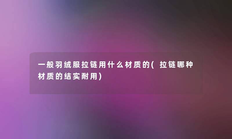 一般羽绒服拉链用什么材质的(拉链哪种材质的结实耐用) 一般羽绒服拉链用什么材质的(拉链哪种材质的结实耐用)