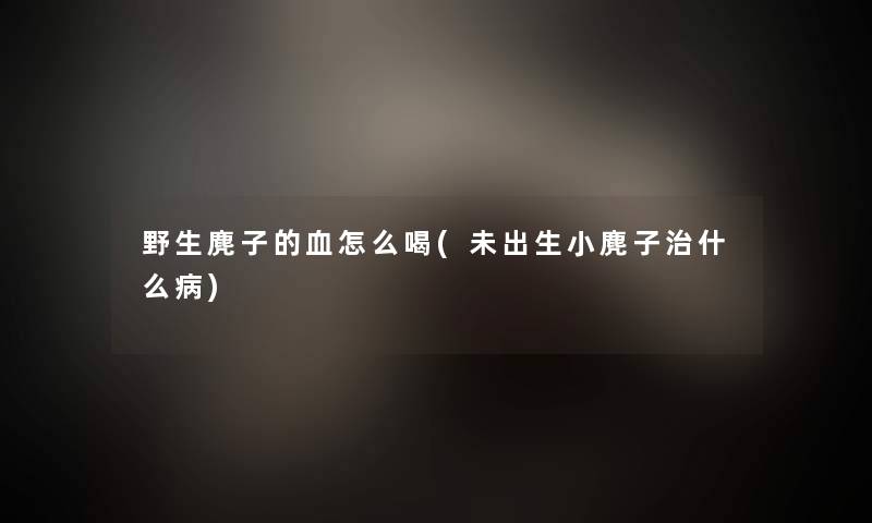 野生麂子的血怎么喝(未出生小麂子治什么病)