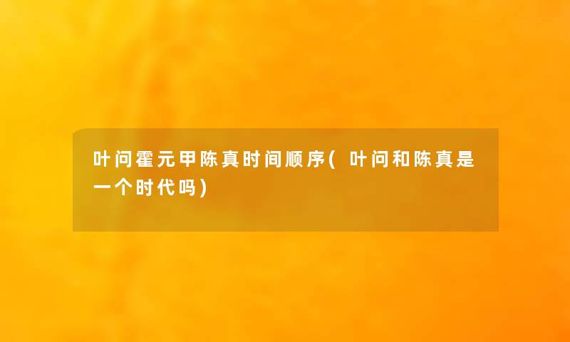 叶问霍元甲陈真时间顺序(叶问和陈真是一个时代吗)