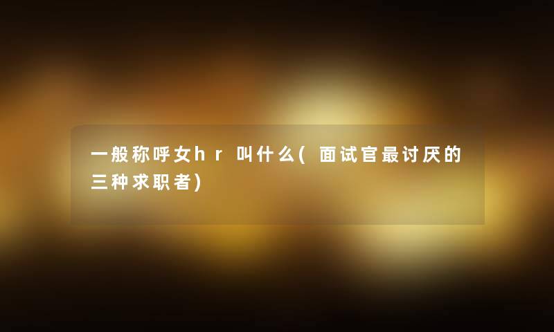 一般称呼女hr叫什么(面试官讨厌的三种求职者)