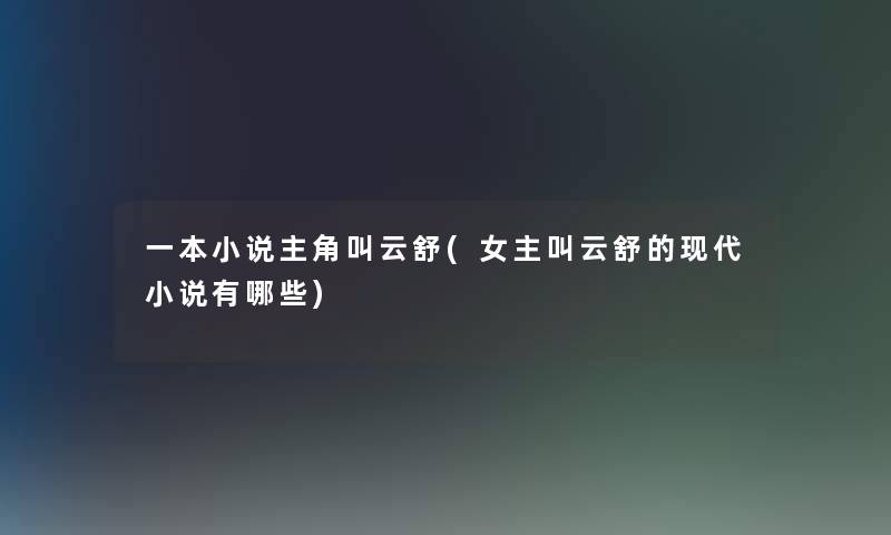 一本小说主角叫云舒(女主叫云舒的现代小说有哪些)