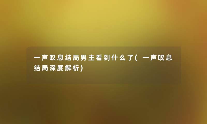 一声叹息结局男主看到什么了(一声叹息结局深度解析)