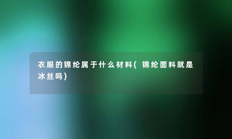 衣服的锦纶属于什么材料(锦纶面料就是冰丝吗)