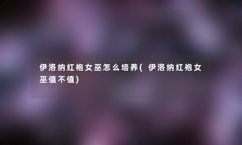 伊洛纳红袍女巫怎么培养(伊洛纳红袍女巫值不值)