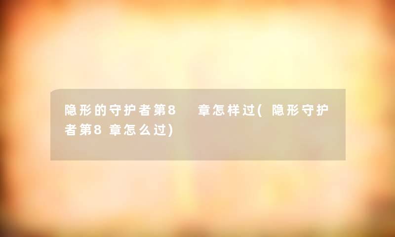 隐形的守护者第8 章怎样过(隐形守护者第8章怎么过)