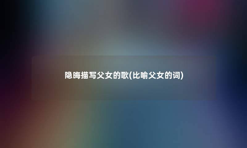 隐晦描写父女的歌(比喻父女的词)