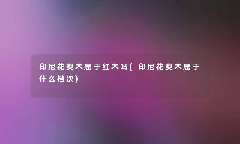 印尼花梨木属于红木吗(印尼花梨木属于什么档次)