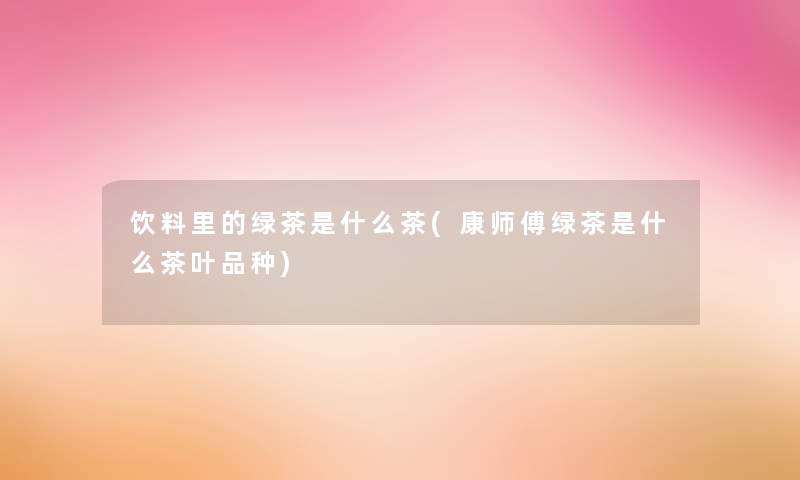 饮料里的绿茶是什么茶(康师傅绿茶是什么茶叶品种)
