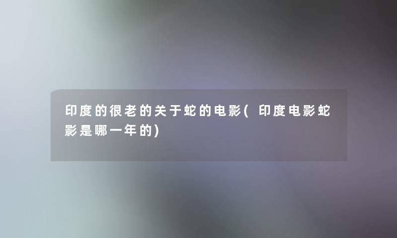 印度的很老的关于蛇的电影(印度电影蛇影是哪一年的)