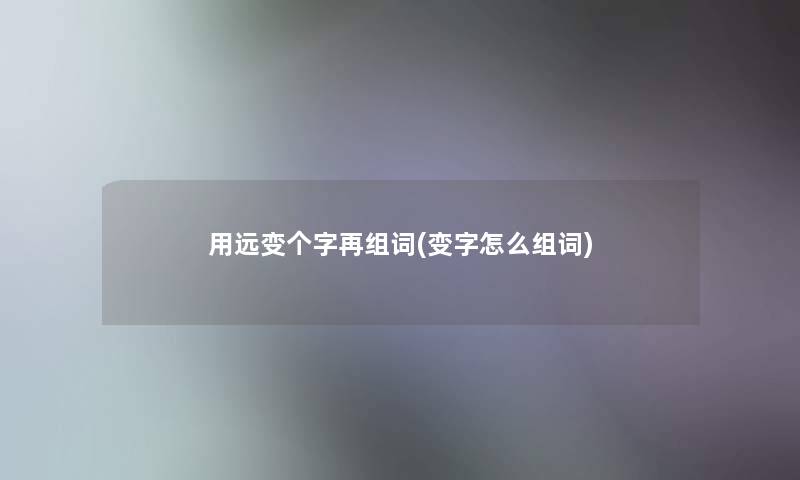 用远变个字再组词(变字怎么组词) 用远变个字再组词(变字怎么组词)