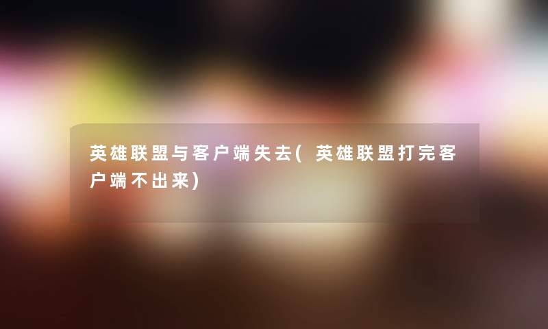 英雄联盟与客户端失去(英雄联盟打完客户端不出来)