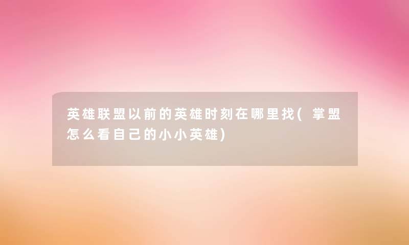 英雄联盟以前的英雄时刻在哪里找(掌盟怎么看自己的小小英雄)