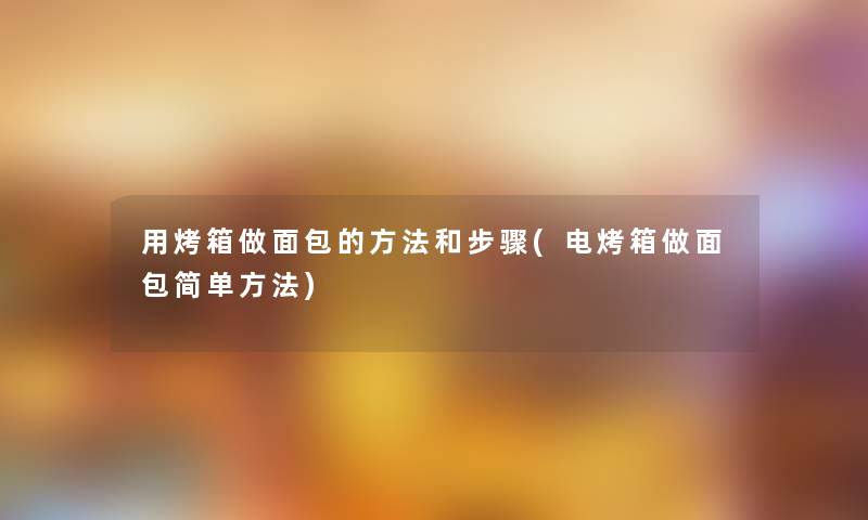 用烤箱做面包的方法和步骤(电烤箱做面包简单方法)