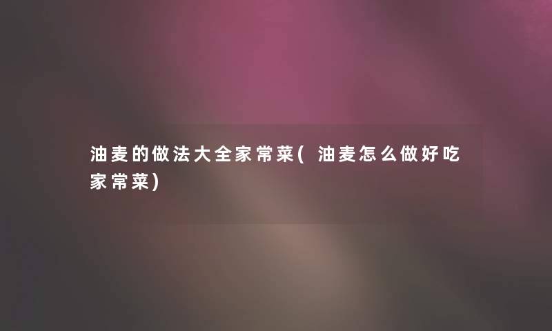 油麦的做法大全家常菜(油麦怎么做好吃家常菜)