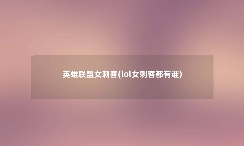 英雄联盟女刺客(lol女刺客都有谁)