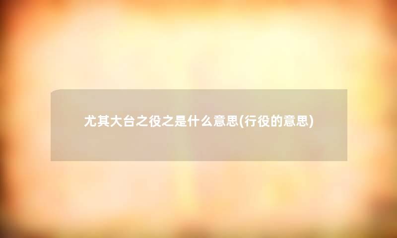 尤其大台之役之是什么意思(行役的意思)