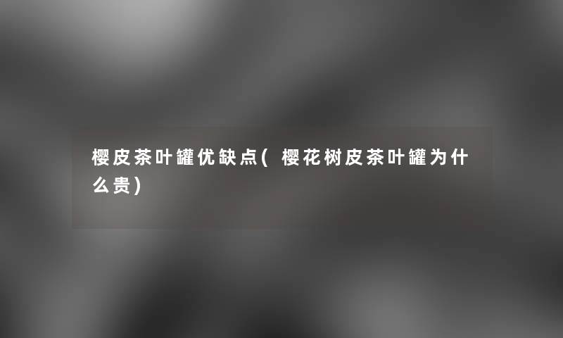樱皮茶叶罐优缺点(樱花树皮茶叶罐为什么贵)