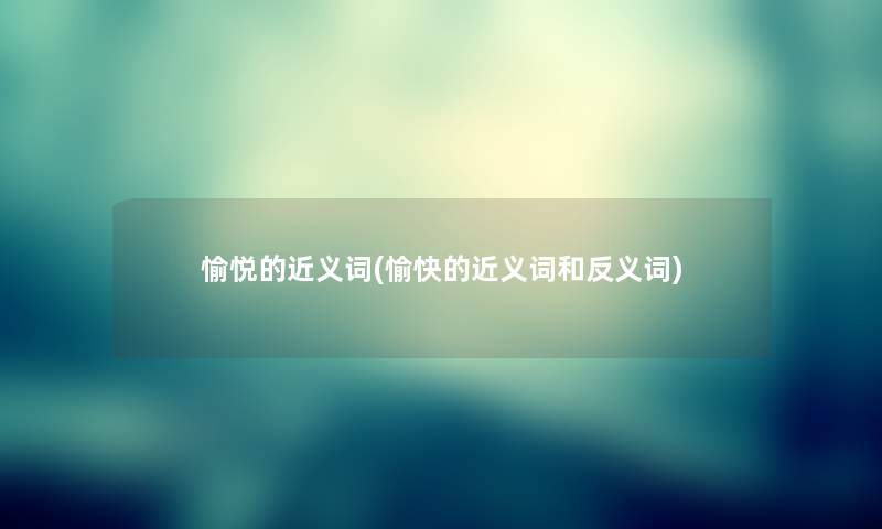 愉悦的近义词(愉快的近义词和反义词)