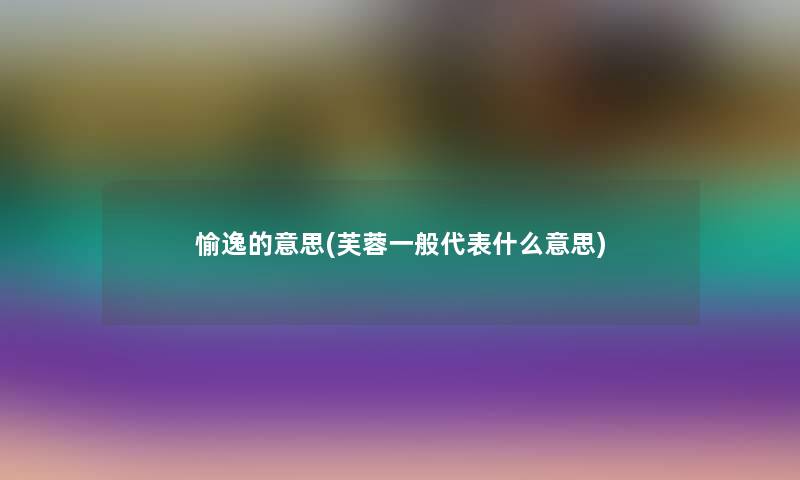 愉逸的意思(芙蓉一般代表什么意思)