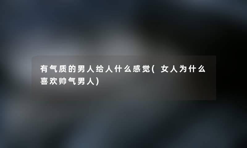 有气质的男人给人什么感觉(女人为什么喜欢帅气男人)