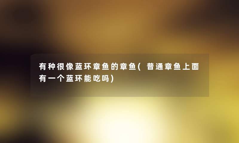 有种很像蓝环章鱼的章鱼(普通章鱼上面有一个蓝环能吃吗)