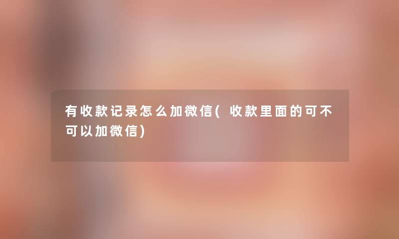有收款记录怎么加微信(收款里面的可不可以加微信)