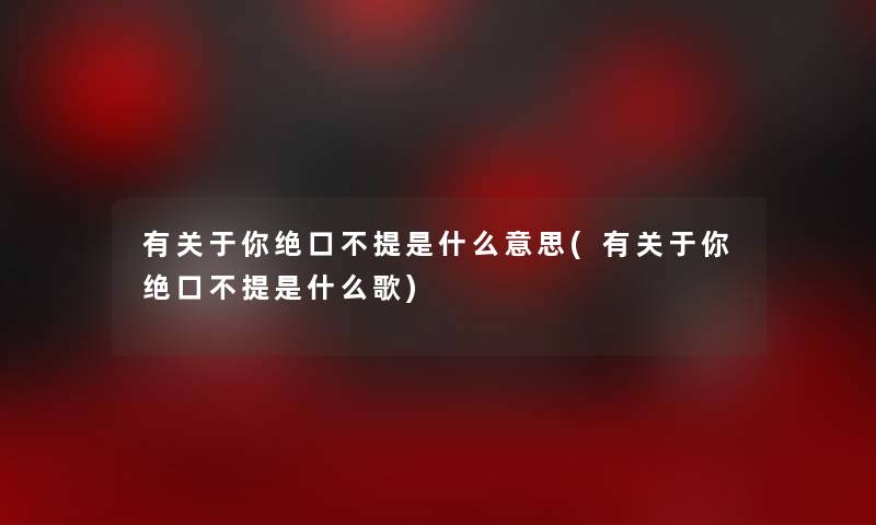 有关于你绝口不提是什么意思(有关于你绝口不提是什么歌)