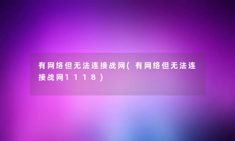 有网络但无法连接战网(有网络但无法连接战网1118)