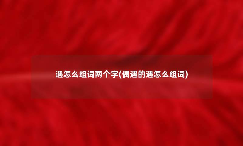 遇怎么组词两个字(偶遇的遇怎么组词)