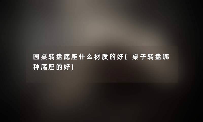 圆桌转盘底座什么材质的好(桌子转盘哪种底座的好)